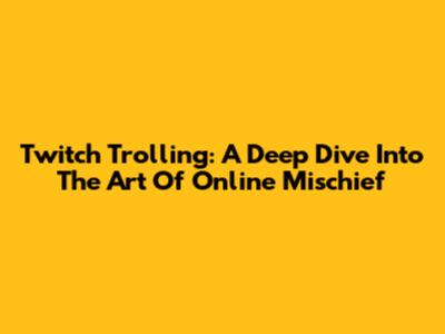 Twitch Trolling: A Deep Dive Into The Art Of Online Mischief