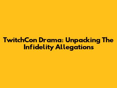 TwitchCon Drama: Unpacking The Infidelity Allegations