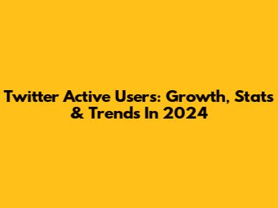 Twitter Active Users: Growth, Stats & Trends In 2024