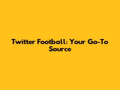 Twitter Football: Your Go-To Source