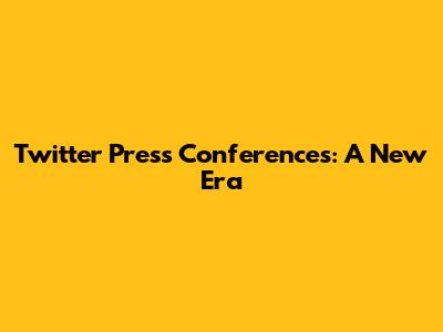 Twitter Press Conferences: A New Era