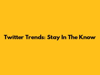 Twitter Trends: Stay In The Know