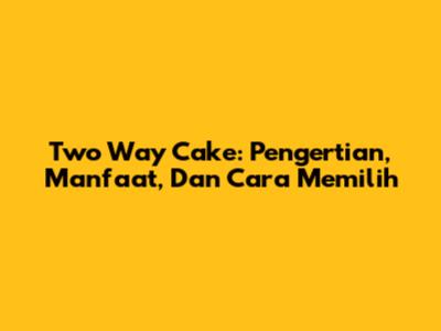 Two Way Cake: Pengertian, Manfaat, Dan Cara Memilih