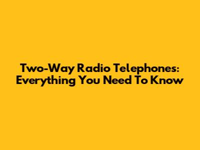 Two-Way Radio Telephones: Everything You Need To Know