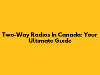Two-Way Radios In Canada: Your Ultimate Guide