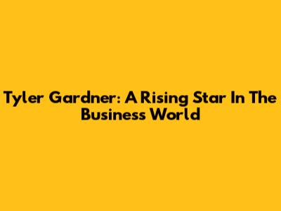 Tyler Gardner: A Rising Star In The Business World