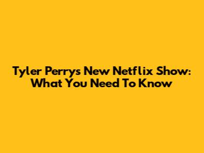 Tyler Perry's New Netflix Show: What You Need To Know