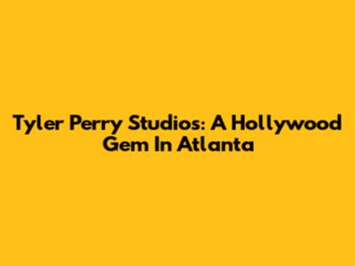 Tyler Perry Studios: A Hollywood Gem In Atlanta