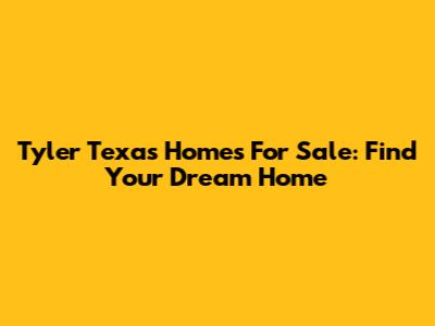 Tyler Texas Homes For Sale: Find Your Dream Home