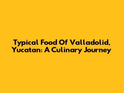Typical Food Of Valladolid, Yucatan: A Culinary Journey