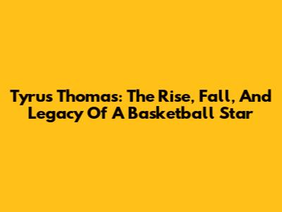 Tyrus Thomas: The Rise, Fall, And Legacy Of A Basketball Star