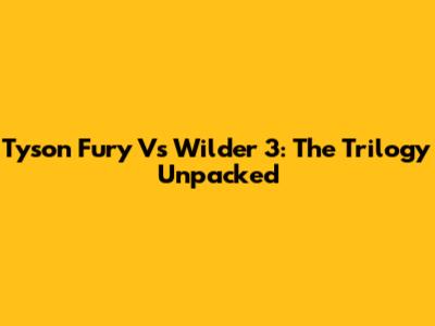 Tyson Fury Vs Wilder 3: The Trilogy Unpacked
