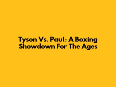 Tyson Vs. Paul: A Boxing Showdown For The Ages