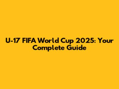 U-17 FIFA World Cup 2025: Your Complete Guide