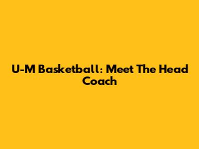 U-M Basketball: Meet The Head Coach