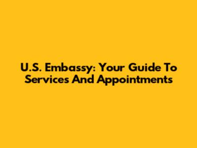 U.S. Embassy: Your Guide To Services And Appointments
