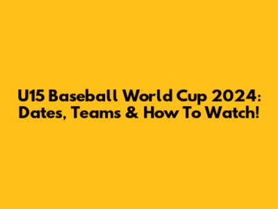 U15 Baseball World Cup 2024: Dates, Teams & How To Watch!