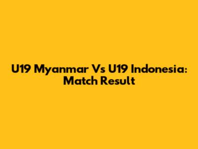 U19 Myanmar Vs U19 Indonesia: Match Result