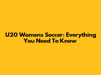 U20 Women's Soccer: Everything You Need To Know
