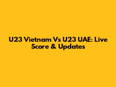 U23 Vietnam Vs U23 UAE: Live Score & Updates
