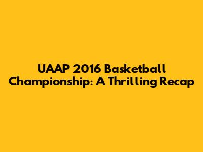 UAAP 2016 Basketball Championship: A Thrilling Recap
