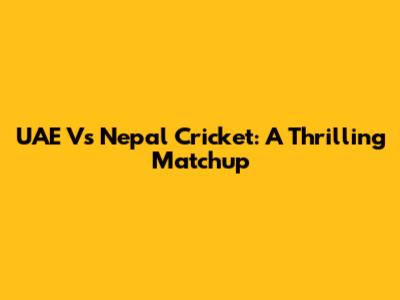 UAE Vs Nepal Cricket: A Thrilling Matchup