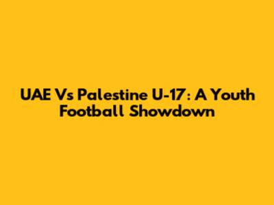 UAE Vs Palestine U-17: A Youth Football Showdown