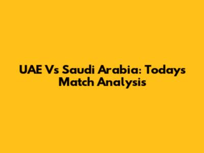 UAE Vs Saudi Arabia: Today's Match Analysis