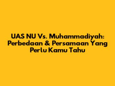UAS NU Vs. Muhammadiyah: Perbedaan & Persamaan Yang Perlu Kamu Tahu