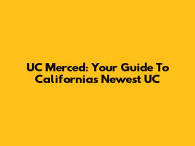UC Merced: Your Guide To California's Newest UC
