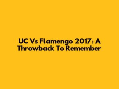 UC Vs Flamengo 2017: A Throwback To Remember