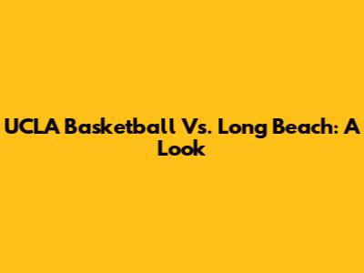 UCLA Basketball Vs. Long Beach: A Look