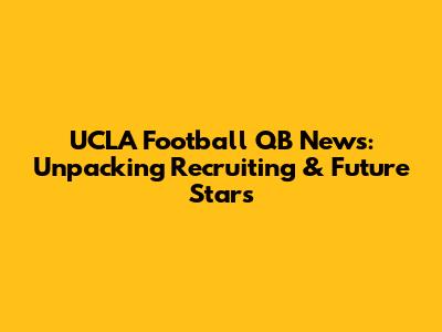 UCLA Football QB News: Unpacking Recruiting & Future Stars
