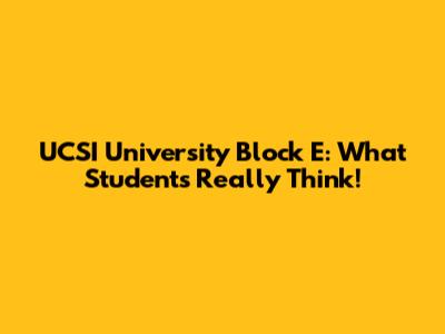 UCSI University Block E: What Students Really Think!