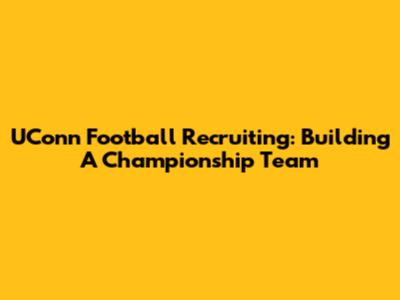 UConn Football Recruiting: Building A Championship Team