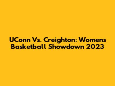 UConn Vs. Creighton: Women's Basketball Showdown 2023