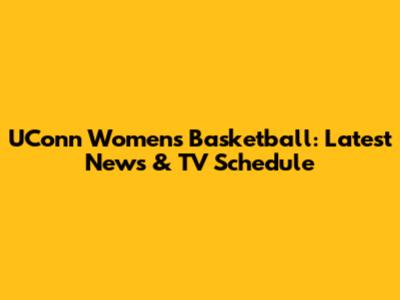 UConn Women's Basketball: Latest News & TV Schedule