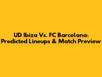 UD Ibiza Vs. FC Barcelona: Predicted Lineups & Match Preview