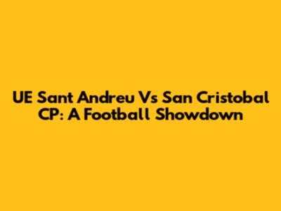UE Sant Andreu Vs San Cristobal CP: A Football Showdown