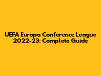 UEFA Europa Conference League 2022-23: Complete Guide