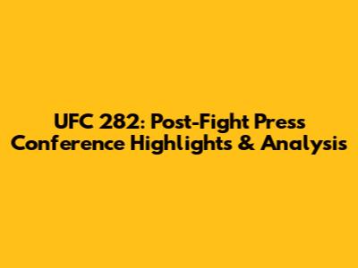 UFC 282: Post-Fight Press Conference Highlights & Analysis
