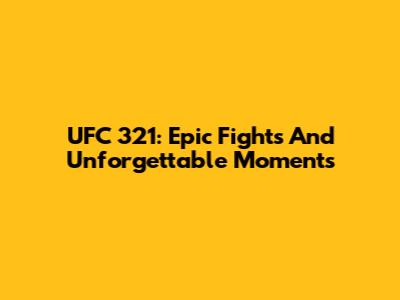 UFC 321: Epic Fights And Unforgettable Moments