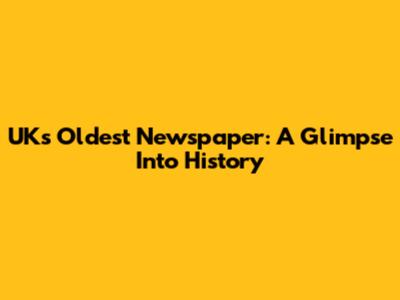 UK's Oldest Newspaper: A Glimpse Into History
