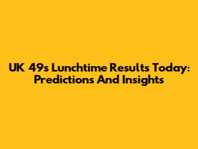 UK 49s Lunchtime Results Today: Predictions And Insights