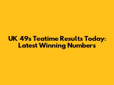 UK 49s Teatime Results Today: Latest Winning Numbers