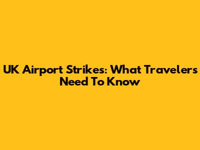 UK Airport Strikes: What Travelers Need To Know