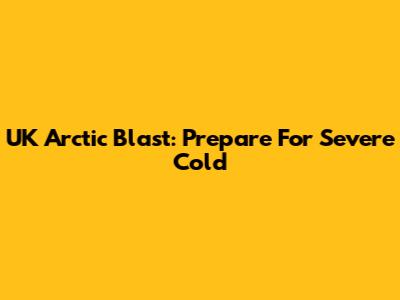 UK Arctic Blast: Prepare For Severe Cold