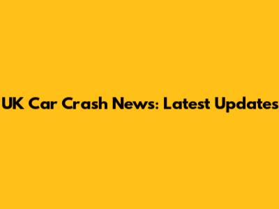 UK Car Crash News: Latest Updates