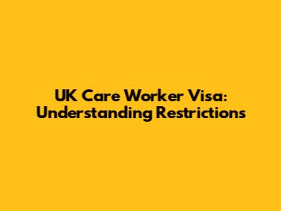 UK Care Worker Visa: Understanding Restrictions