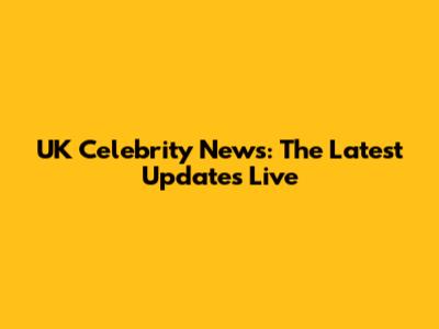 UK Celebrity News: The Latest Updates Live